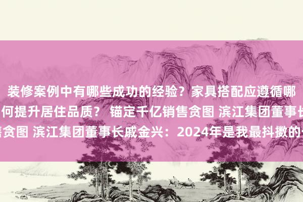 装修案例中有哪些成功的经验？家具搭配应遵循哪些原则？生活美学如何提升居住品质？ 锚定千亿销售贪图 滨江集团董事长戚金兴：2024年是我最抖擞的一年