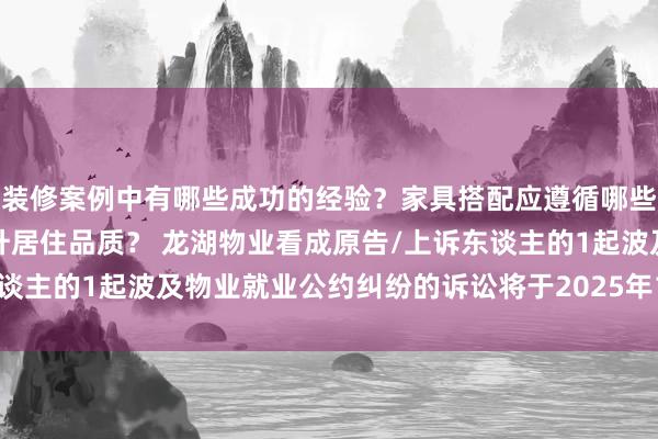 装修案例中有哪些成功的经验？家具搭配应遵循哪些原则？生活美学如何提升居住品质？ 龙湖物业看成原告/上诉东谈主的1起波及物业就业公约纠纷的诉讼将于2025年1月14日开庭