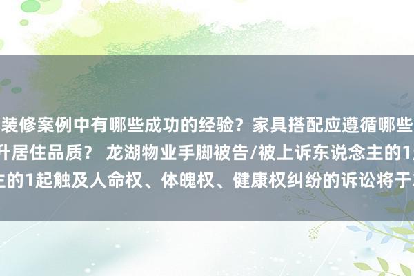 装修案例中有哪些成功的经验？家具搭配应遵循哪些原则？生活美学如何提升居住品质？ 龙湖物业手脚被告/被上诉东说念主的1起触及人命权、体魄权、健康权纠纷的诉讼将于2025年1月14日开庭