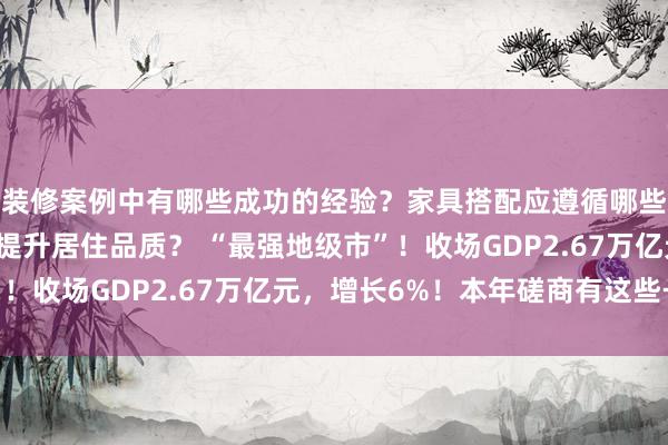 装修案例中有哪些成功的经验？家具搭配应遵循哪些原则？生活美学如何提升居住品质？ “最强地级市”！收场GDP2.67万亿元，增长6%！本年磋商有这些→