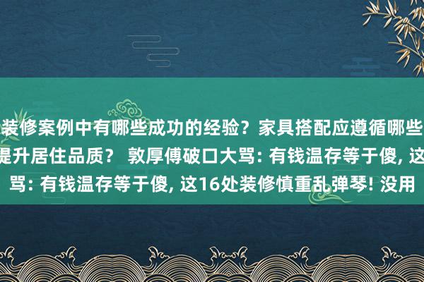 装修案例中有哪些成功的经验？家具搭配应遵循哪些原则？生活美学如何提升居住品质？ 敦厚傅破口大骂: 有钱温存等于傻, 这16处装修慎重乱弹琴! 没用