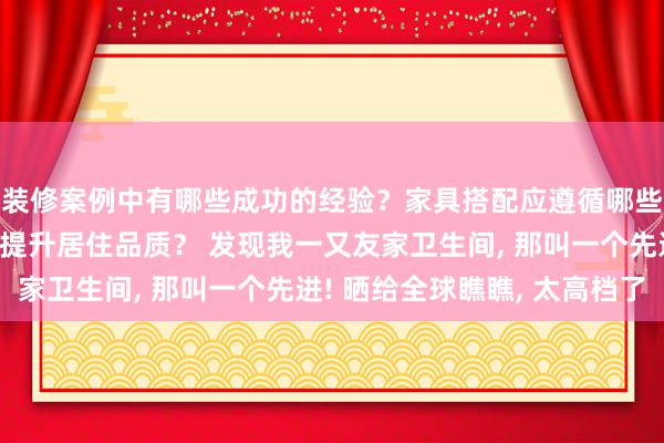 装修案例中有哪些成功的经验？家具搭配应遵循哪些原则？生活美学如何提升居住品质？ 发现我一又友家卫生间, 那叫一个先进! 晒给全球瞧瞧, 太高档了