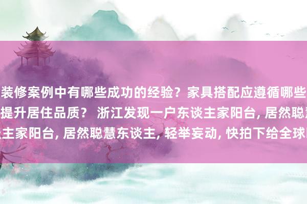 装修案例中有哪些成功的经验？家具搭配应遵循哪些原则？生活美学如何提升居住品质？ 浙江发现一户东谈主家阳台, 居然聪慧东谈主, 轻举妄动, 快拍下给全球瞧瞧