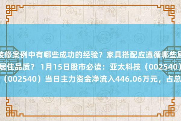 装修案例中有哪些成功的经验？家具搭配应遵循哪些原则？生活美学如何提升居住品质？ 1月15日股市必读：亚太科技（002540）当日主力资金净流入446.06万元，占总成交额9.08%