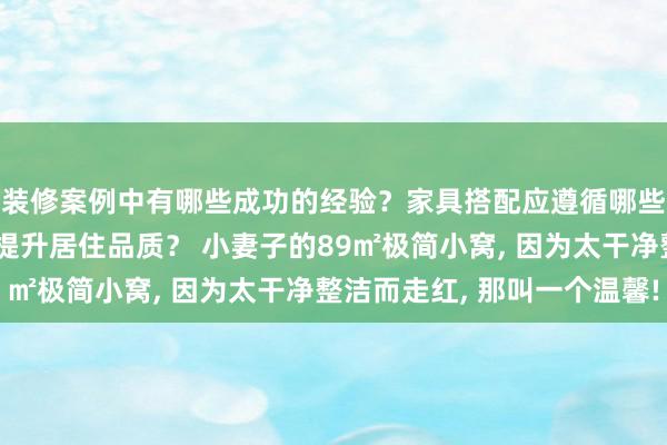 装修案例中有哪些成功的经验？家具搭配应遵循哪些原则？生活美学如何提升居住品质？ 小妻子的89㎡极简小窝, 因为太干净整洁而走红, 那叫一个温馨!