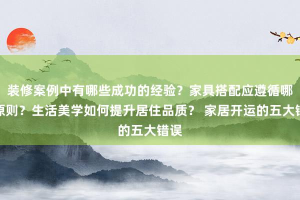 装修案例中有哪些成功的经验？家具搭配应遵循哪些原则？生活美学如何提升居住品质？ 家居开运的五大错误