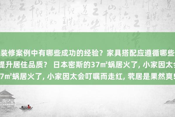 装修案例中有哪些成功的经验？家具搭配应遵循哪些原则？生活美学如何提升居住品质？ 日本密斯的37㎡蜗居火了, 小家因太会叮嘱而走红, 茕居是果然爽!