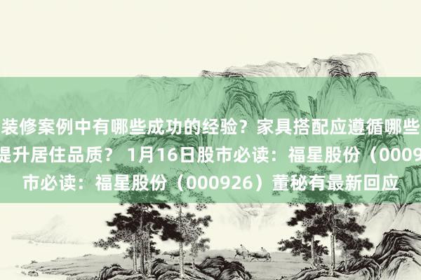 装修案例中有哪些成功的经验？家具搭配应遵循哪些原则？生活美学如何提升居住品质？ 1月16日股市必读：福星股份（000926）董秘有最新回应