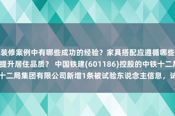 装修案例中有哪些成功的经验？家具搭配应遵循哪些原则？生活美学如何提升居住品质？ 中国铁建(601186)控股的中铁十二局集团有限公司新增1条被试验东说念主信息，试验方向173.16万元