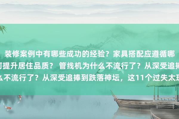 装修案例中有哪些成功的经验？家具搭配应遵循哪些原则？生活美学如何提升居住品质？ 管线机为什么不流行了？从深受追捧到跌落神坛，这11个过失太理会