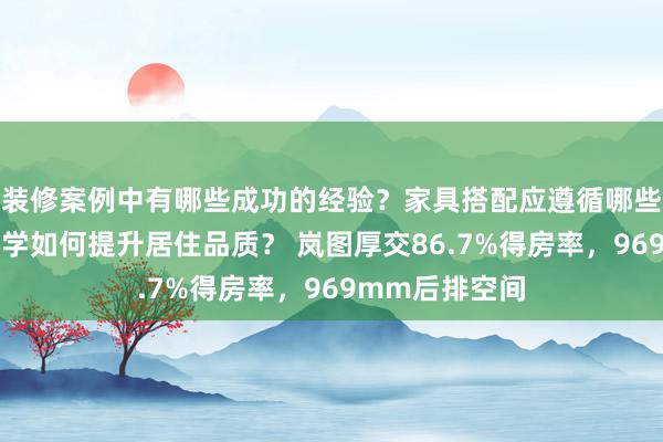 装修案例中有哪些成功的经验？家具搭配应遵循哪些原则？生活美学如何提升居住品质？ 岚图厚交86.7%得房率，969mm后排空间