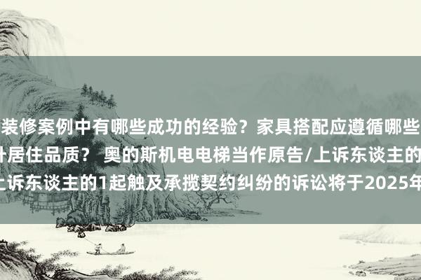 装修案例中有哪些成功的经验？家具搭配应遵循哪些原则？生活美学如何提升居住品质？ 奥的斯机电电梯当作原告/上诉东谈主的1起触及承揽契约纠纷的诉讼将于2025年1月21日开庭