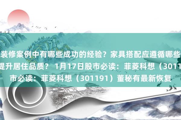 装修案例中有哪些成功的经验？家具搭配应遵循哪些原则？生活美学如何提升居住品质？ 1月17日股市必读：菲菱科想（301191）董秘有最新恢复