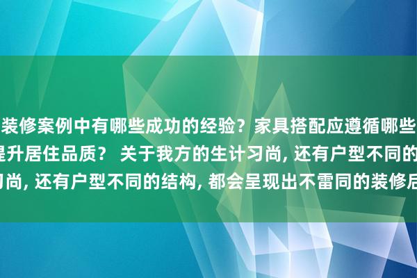 装修案例中有哪些成功的经验？家具搭配应遵循哪些原则？生活美学如何提升居住品质？ 关于我方的生计习尚, 还有户型不同的结构, 都会呈现出不雷同的装修后果!