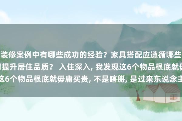 装修案例中有哪些成功的经验？家具搭配应遵循哪些原则？生活美学如何提升居住品质？ 入住深入, 我发现这6个物品根底就毋庸买贵, 不是瞎掰, 是过来东说念主的训戒