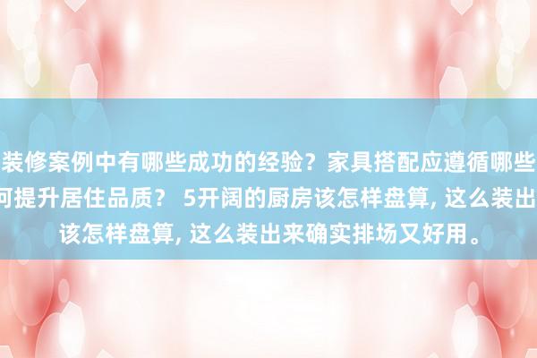 装修案例中有哪些成功的经验？家具搭配应遵循哪些原则？生活美学如何提升居住品质？ 5开阔的厨房该怎样盘算, 这么装出来确实排场又好用。