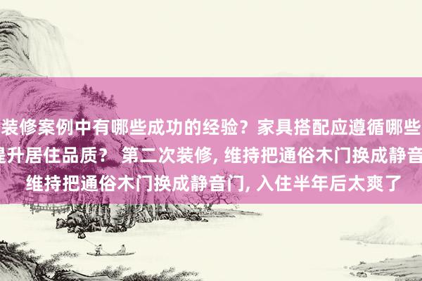 装修案例中有哪些成功的经验？家具搭配应遵循哪些原则？生活美学如何提升居住品质？ 第二次装修, 维持把通俗木门换成静音门, 入住半年后太爽了