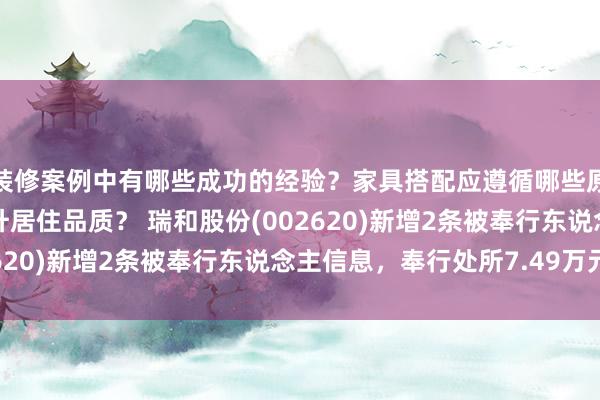 装修案例中有哪些成功的经验？家具搭配应遵循哪些原则？生活美学如何提升居住品质？ 瑞和股份(002620)新增2条被奉行东说念主信息，奉行处所7.49万元