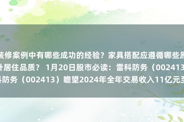 装修案例中有哪些成功的经验？家具搭配应遵循哪些原则？生活美学如何提升居住品质？ 1月20日股市必读：雷科防务（002413）瞻望2024年全年交易收入11亿元至14亿元