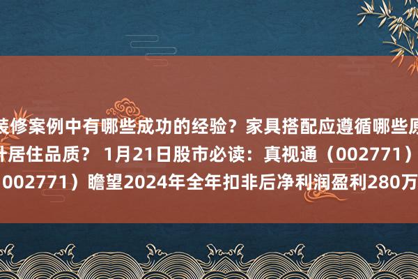 装修案例中有哪些成功的经验？家具搭配应遵循哪些原则？生活美学如何提升居住品质？ 1月21日股市必读：真视通（002771）瞻望2024年全年扣非后净利润盈利280万元至420万元