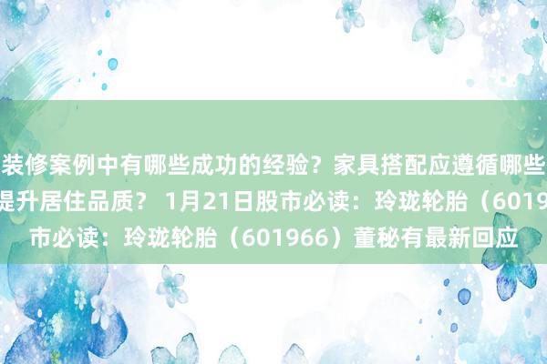 装修案例中有哪些成功的经验？家具搭配应遵循哪些原则？生活美学如何提升居住品质？ 1月21日股市必读：玲珑轮胎（601966）董秘有最新回应