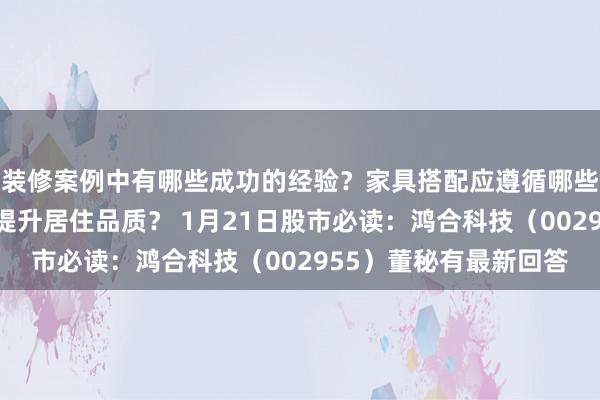 装修案例中有哪些成功的经验？家具搭配应遵循哪些原则？生活美学如何提升居住品质？ 1月21日股市必读：鸿合科技（002955）董秘有最新回答