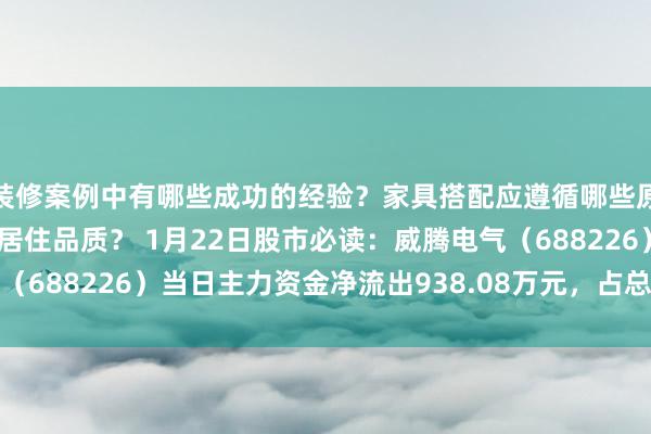 装修案例中有哪些成功的经验？家具搭配应遵循哪些原则？生活美学如何提升居住品质？ 1月22日股市必读：威腾电气（688226）当日主力资金净流出938.08万元，占总成交额8.58%