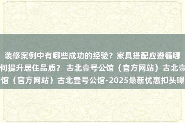 装修案例中有哪些成功的经验？家具搭配应遵循哪些原则？生活美学如何提升居住品质？ 古北壹号公馆（官方网站）古北壹号公馆-2025最新优惠扣头曝光