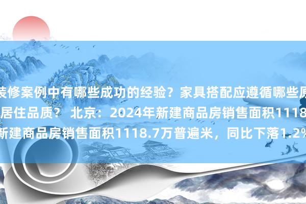 装修案例中有哪些成功的经验？家具搭配应遵循哪些原则？生活美学如何提升居住品质？ 北京：2024年新建商品房销售面积1118.7万普遍米，同比下落1.2%