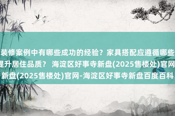 装修案例中有哪些成功的经验？家具搭配应遵循哪些原则？生活美学如何提升居住品质？ 海淀区好事寺新盘(2025售楼处)官网-海淀区好事寺新盘百度百科