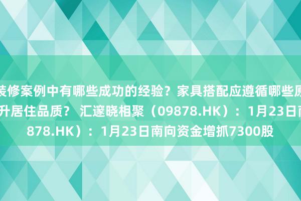 装修案例中有哪些成功的经验？家具搭配应遵循哪些原则？生活美学如何提升居住品质？ 汇邃晓相聚（09878.HK）：1月23日南向资金增抓7300股