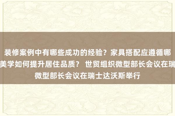 装修案例中有哪些成功的经验？家具搭配应遵循哪些原则？生活美学如何提升居住品质？ 世贸组织微型部长会议在瑞士达沃斯举行