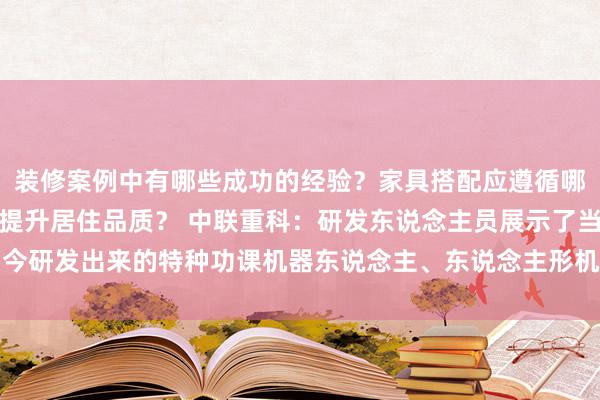 装修案例中有哪些成功的经验？家具搭配应遵循哪些原则？生活美学如何提升居住品质？ 中联重科：研发东说念主员展示了当今研发出来的特种功课机器东说念主、东说念主形机器东说念主样机的部分功能