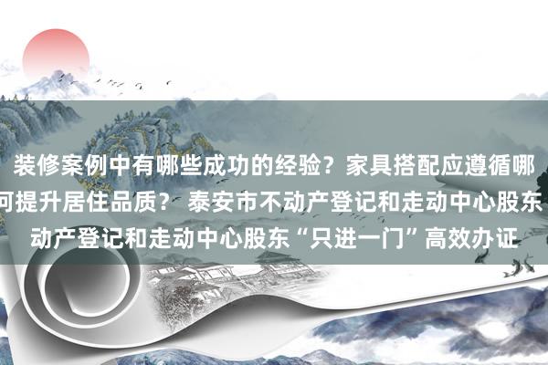 装修案例中有哪些成功的经验？家具搭配应遵循哪些原则？生活美学如何提升居住品质？ 泰安市不动产登记和走动中心股东“只进一门”高效办证