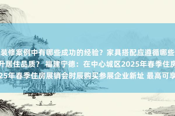 装修案例中有哪些成功的经验？家具搭配应遵循哪些原则？生活美学如何提升居住品质？ 福建宁德：在中心城区2025年春季住房展销会时辰购买参展企业新址 最高可享补贴12万元