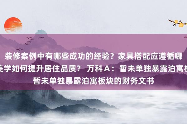 装修案例中有哪些成功的经验？家具搭配应遵循哪些原则？生活美学如何提升居住品质？ 万科Ａ：暂未单独暴露泊寓板块的财务文书