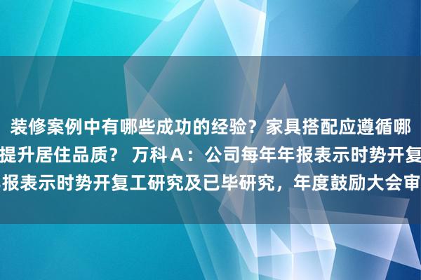 装修案例中有哪些成功的经验？家具搭配应遵循哪些原则？生活美学如何提升居住品质？ 万科Ａ：公司每年年报表示时势开复工研究及已毕研究，年度鼓励大会审议年度论述