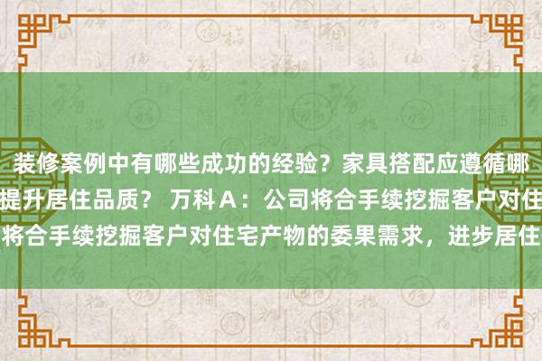 装修案例中有哪些成功的经验？家具搭配应遵循哪些原则？生活美学如何提升居住品质？ 万科Ａ：公司将合手续挖掘客户对住宅产物的委果需求，进步居住体验