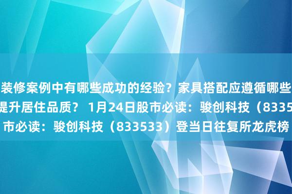 装修案例中有哪些成功的经验？家具搭配应遵循哪些原则？生活美学如何提升居住品质？ 1月24日股市必读：骏创科技（833533）登当日往复所龙虎榜