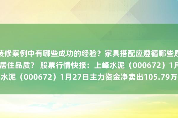 装修案例中有哪些成功的经验？家具搭配应遵循哪些原则？生活美学如何提升居住品质？ 股票行情快报：上峰水泥（000672）1月27日主力资金净卖出105.79万元