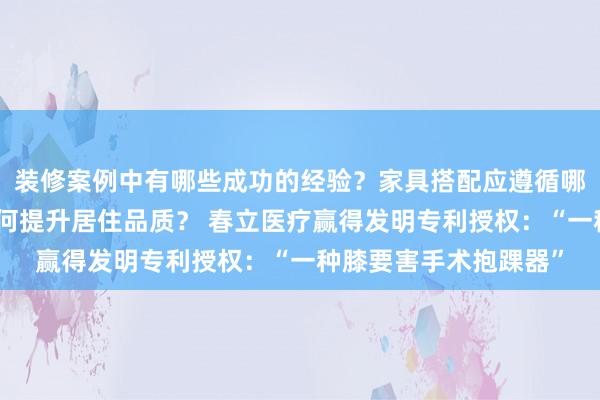 装修案例中有哪些成功的经验？家具搭配应遵循哪些原则？生活美学如何提升居住品质？ 春立医疗赢得发明专利授权：“一种膝要害手术抱踝器”