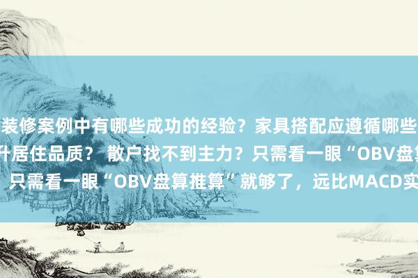 装修案例中有哪些成功的经验？家具搭配应遵循哪些原则？生活美学如何提升居住品质？ 散户找不到主力？只需看一眼“OBV盘算推算”就够了，远比MACD实用！