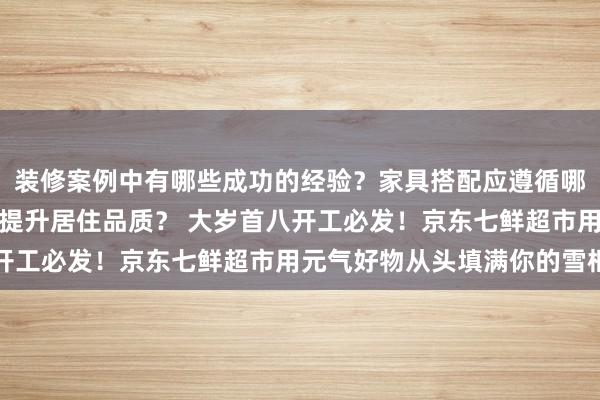 装修案例中有哪些成功的经验？家具搭配应遵循哪些原则？生活美学如何提升居住品质？ 大岁首八开工必发！京东七鲜超市用元气好物从头填满你的雪柜