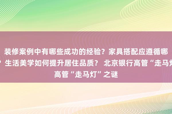 装修案例中有哪些成功的经验？家具搭配应遵循哪些原则？生活美学如何提升居住品质？ 北京银行高管“走马灯”之谜