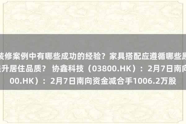 装修案例中有哪些成功的经验？家具搭配应遵循哪些原则？生活美学如何提升居住品质？ 协鑫科技（03800.HK）：2月7日南向资金减合手1006.2万股