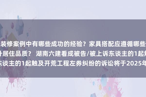 装修案例中有哪些成功的经验？家具搭配应遵循哪些原则？生活美学如何提升居住品质？ 湖南六建看成被告/被上诉东谈主的1起触及开荒工程左券纠纷的诉讼将于2025年2月11日开庭