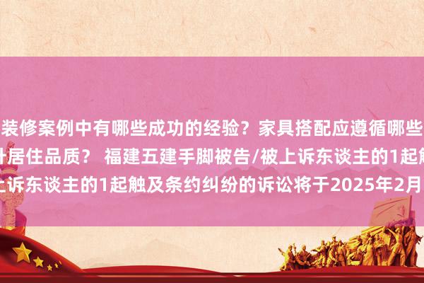 装修案例中有哪些成功的经验？家具搭配应遵循哪些原则？生活美学如何提升居住品质？ 福建五建手脚被告/被上诉东谈主的1起触及条约纠纷的诉讼将于2025年2月11日开庭