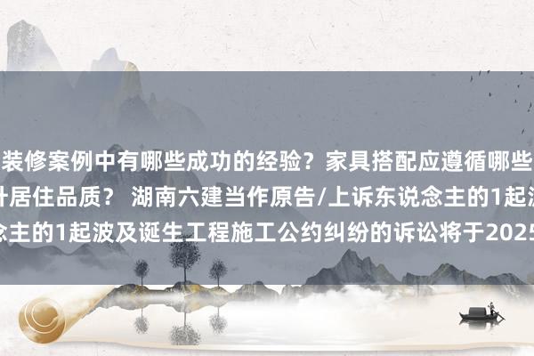 装修案例中有哪些成功的经验？家具搭配应遵循哪些原则？生活美学如何提升居住品质？ 湖南六建当作原告/上诉东说念主的1起波及诞生工程施工公约纠纷的诉讼将于2025年2月11日开庭