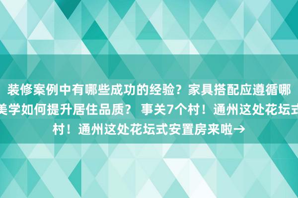 装修案例中有哪些成功的经验？家具搭配应遵循哪些原则？生活美学如何提升居住品质？ 事关7个村！通州这处花坛式安置房来啦→