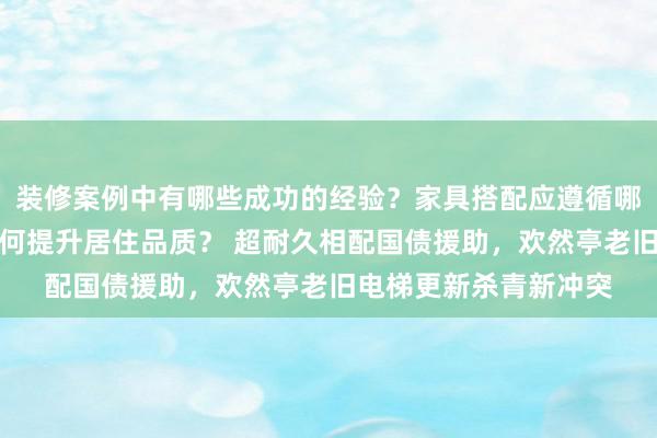 装修案例中有哪些成功的经验？家具搭配应遵循哪些原则？生活美学如何提升居住品质？ 超耐久相配国债援助，欢然亭老旧电梯更新杀青新冲突